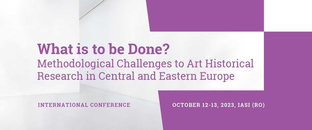 What is to be Done? Methodological Challenges to Art Historical Research in Central and Eastern Europe (International Conference, Iasi, RO)